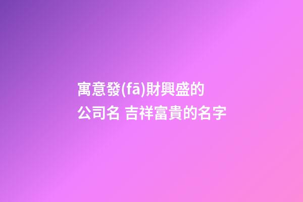寓意發(fā)財興盛的公司名 吉祥富貴的名字